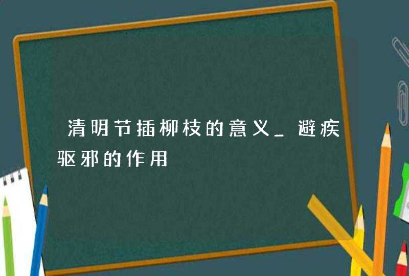 清明节插柳枝的意义_避疾驱邪的作用,第1张