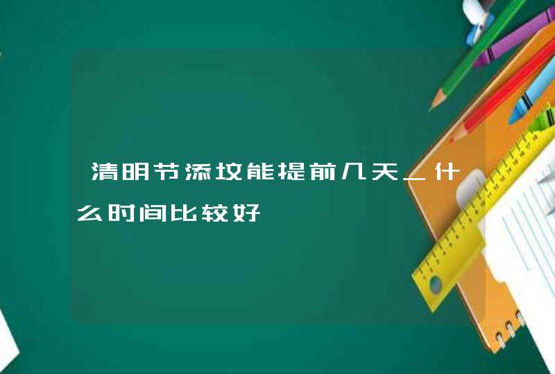 清明节添坟能提前几天_什么时间比较好,第1张