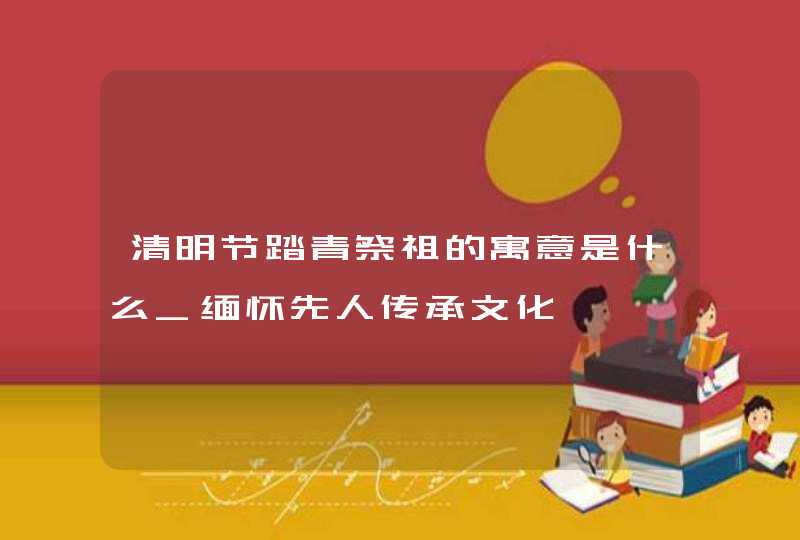 清明节踏青祭祖的寓意是什么_缅怀先人传承文化,第1张