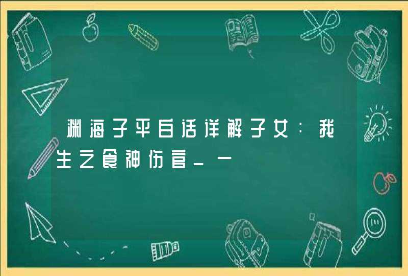 渊海子平白话详解子女：我生之食神伤官_一,第1张