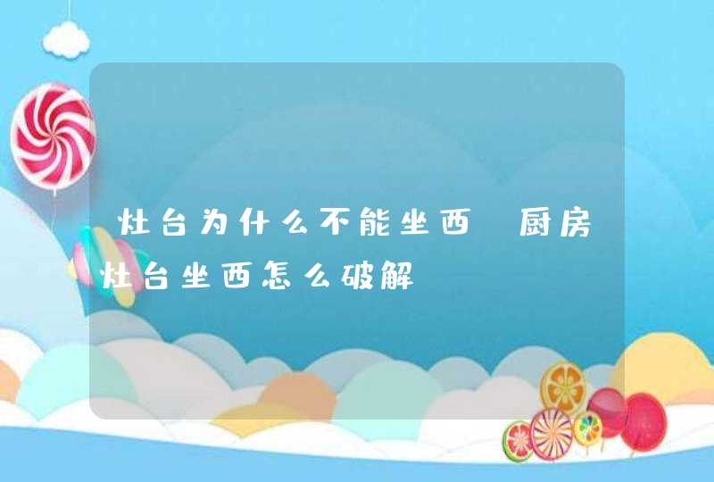 灶台为什么不能坐西_厨房灶台坐西怎么破解,第1张