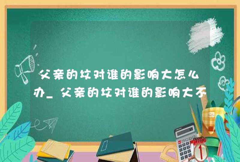 父亲的坟对谁的影响大怎么办_父亲的坟对谁的影响大不大,第1张