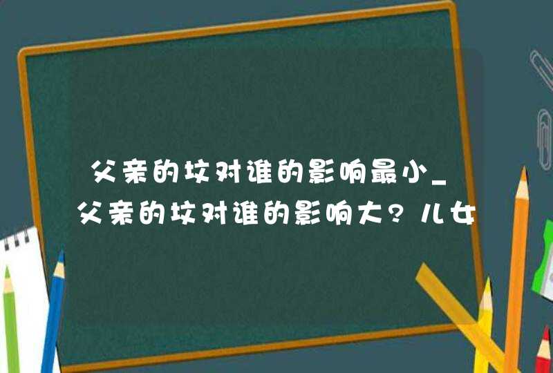 父亲的坟对谁的影响最小_父亲的坟对谁的影响大?儿女要注意,第1张