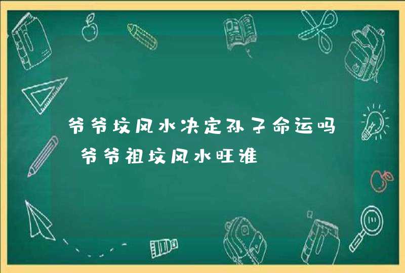 爷爷坟风水决定孙子命运吗_爷爷祖坟风水旺谁,第1张 爷爷坟风水决定孙子命运吗_爷爷祖坟风水旺谁,第1张