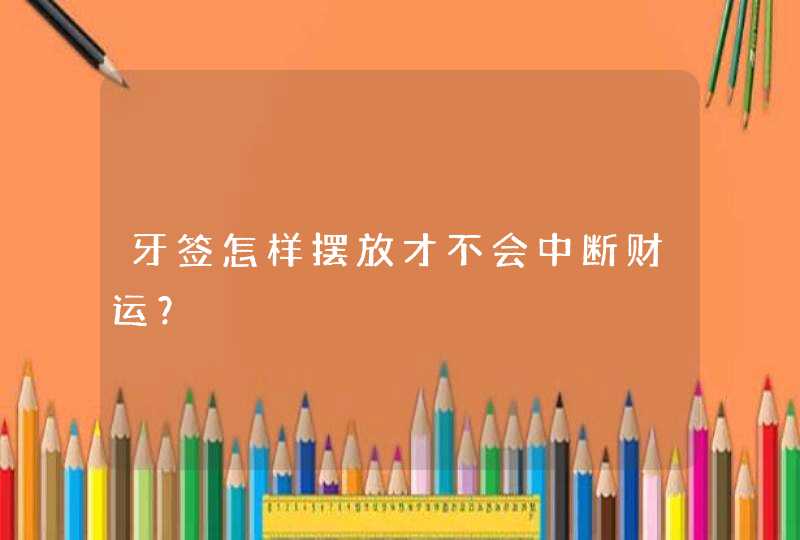 牙签怎样摆放才不会中断财运？,第1张