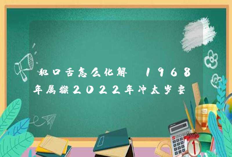 犯口舌怎么化解,1968年属猴2022年冲太岁要佩戴什么,68年54岁生肖猴犯太岁怎么化解,第1张