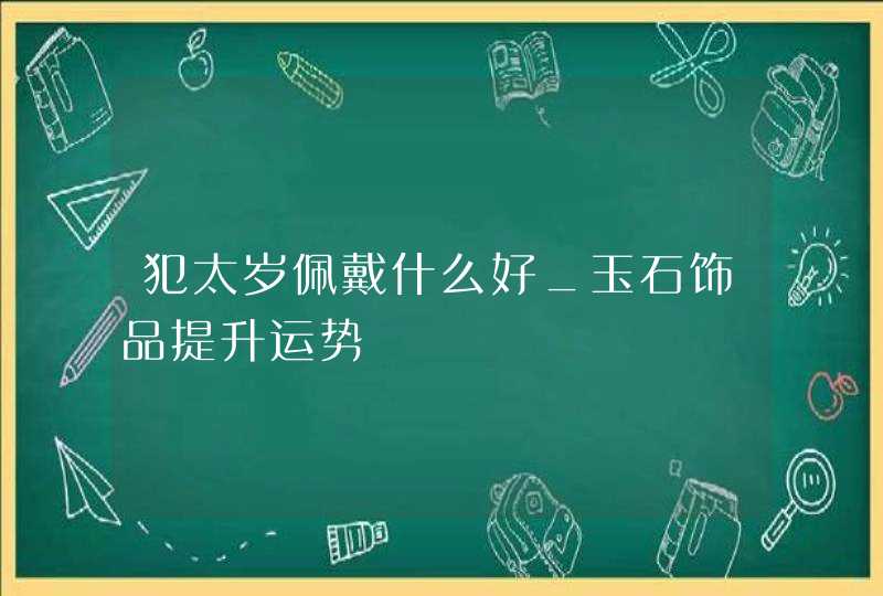 犯太岁佩戴什么好_玉石饰品提升运势,第1张