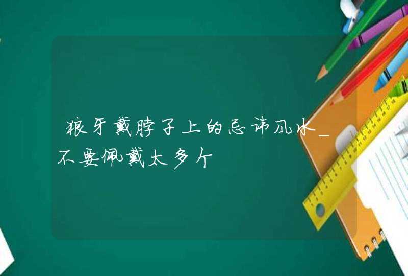 狼牙戴脖子上的忌讳风水_不要佩戴太多个,第1张