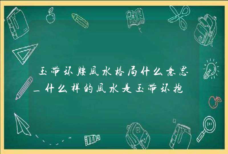 玉带环腰风水格局什么意思_什么样的风水是玉带环抱,第1张