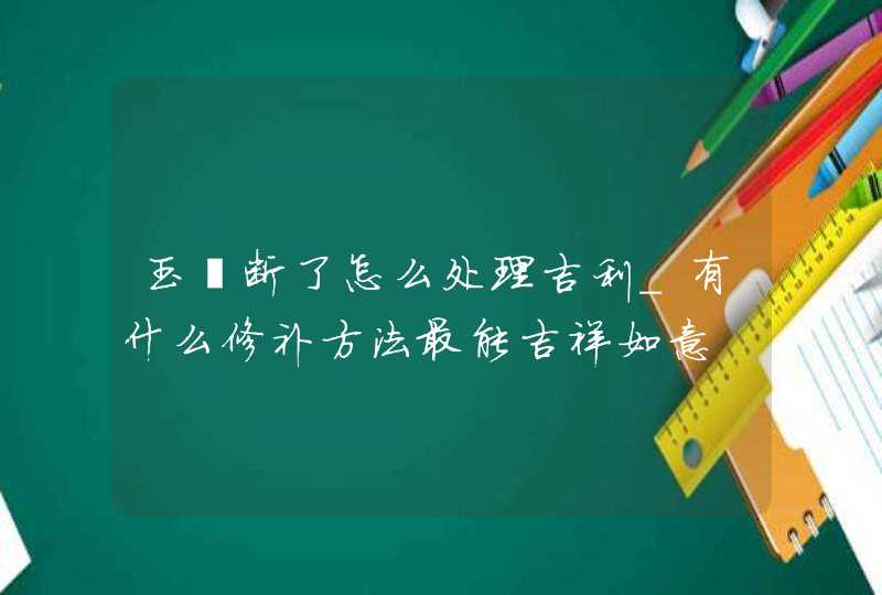 玉镯断了怎么处理吉利_有什么修补方法最能吉祥如意,第1张