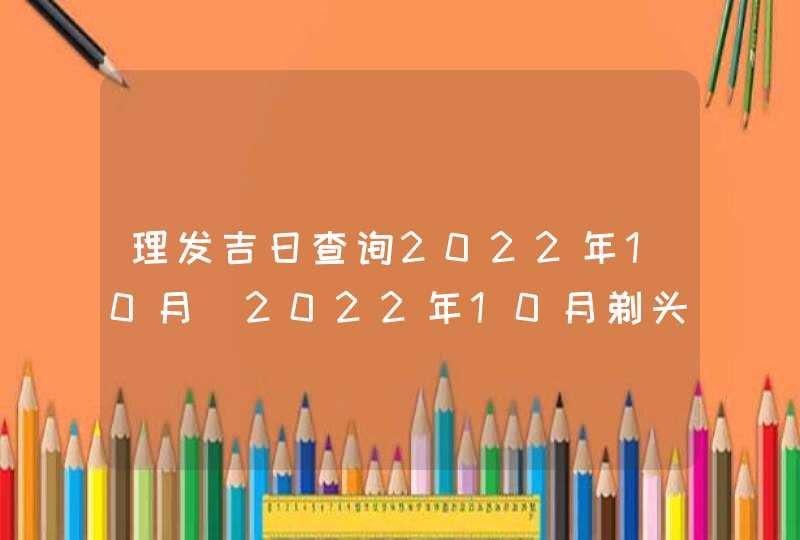 理发吉日查询2022年10月_2022年10月剃头发吉日,第1张