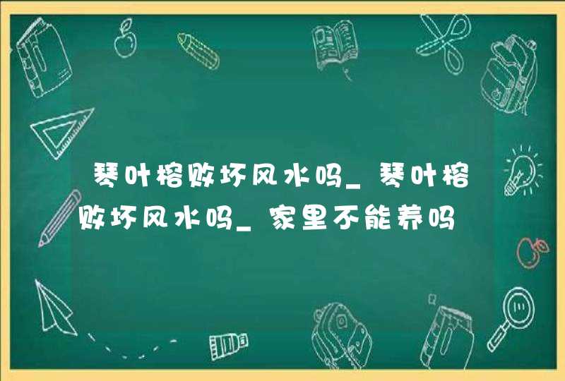 琴叶榕败坏风水吗_琴叶榕败坏风水吗_家里不能养吗,第1张