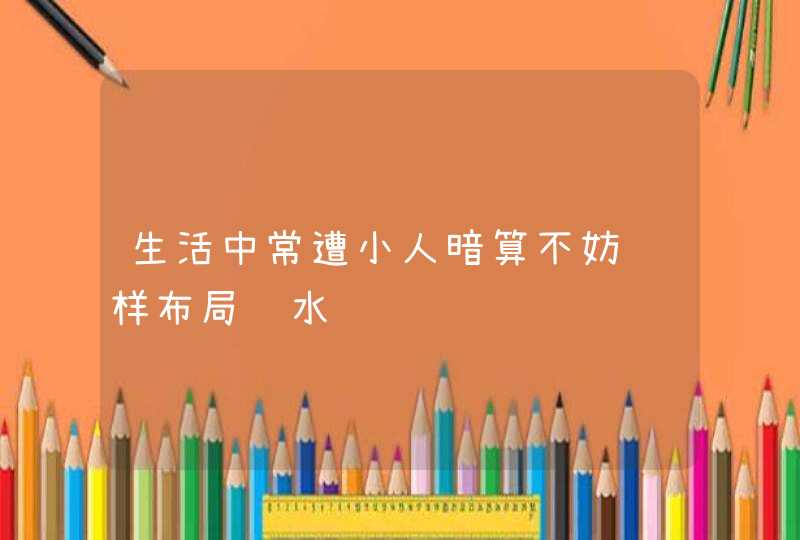 生活中常遭小人暗算不妨这样布局风水,第1张