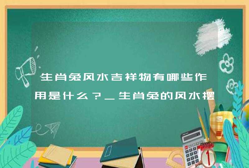 生肖兔风水吉祥物有哪些作用是什么？_生肖兔的风水摆件,第1张