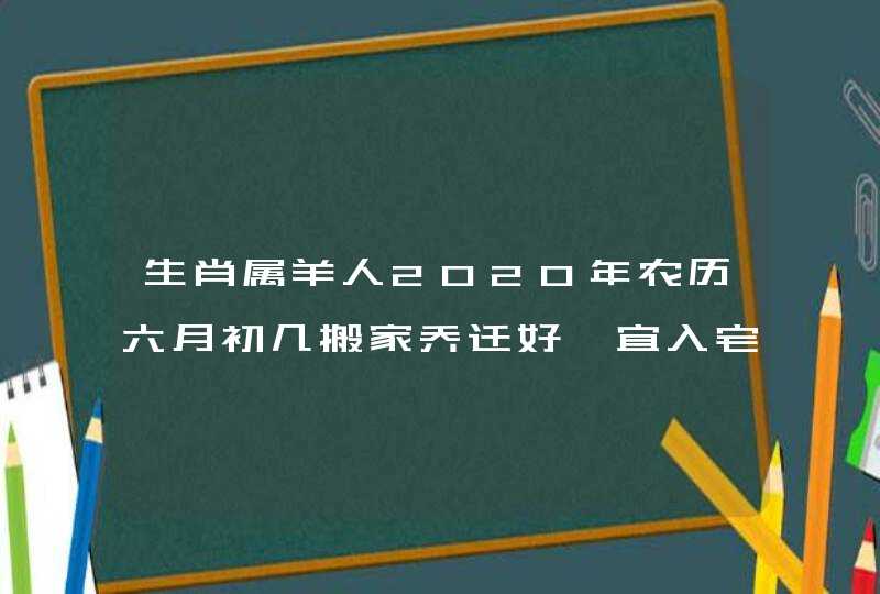 生肖属羊人2020年农历六月初几搬家乔迁好,宜入宅的好日子,第1张