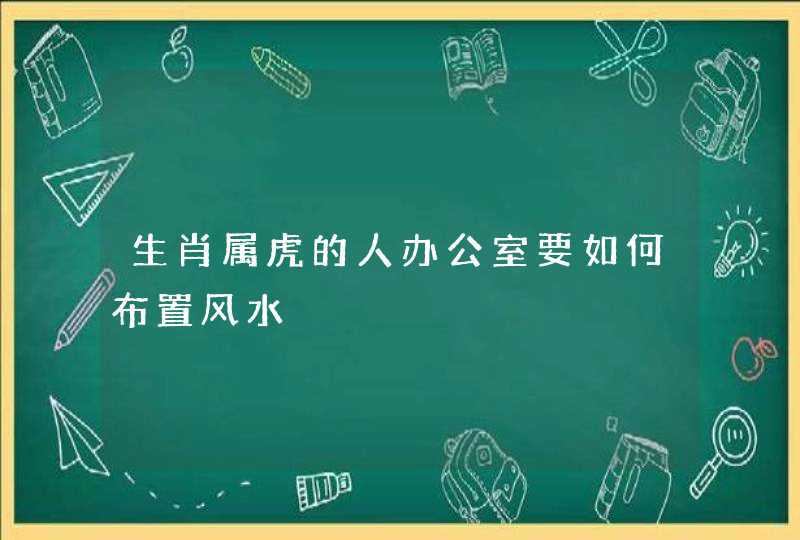 生肖属虎的人办公室要如何布置风水,第1张