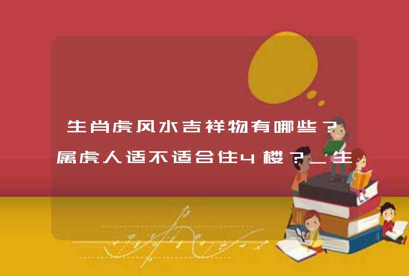 生肖虎风水吉祥物有哪些？属虎人适不适合住4楼？_生肖鼠的风水吉祥物,第1张