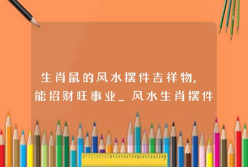 生肖鼠的风水摆件吉祥物,能招财旺事业_风水生肖摆件买什么材质的好?,第1张