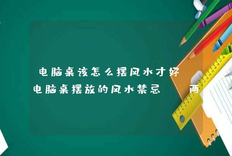 电脑桌该怎么摆风水才好？电脑桌摆放的风水禁忌？_两张电脑桌怎么摆,第1张