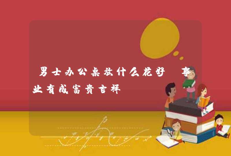 男士办公桌放什么花好_事业有成富贵吉祥,第1张