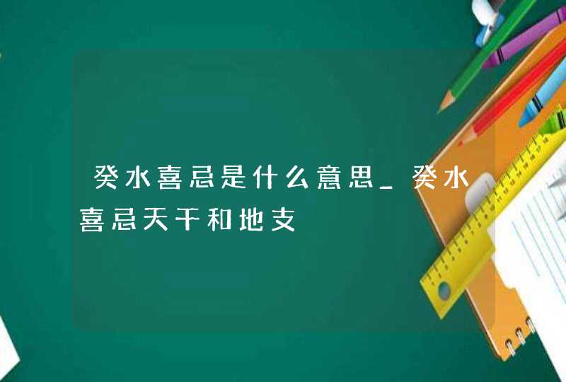 癸水喜忌是什么意思_癸水喜忌天干和地支,第1张