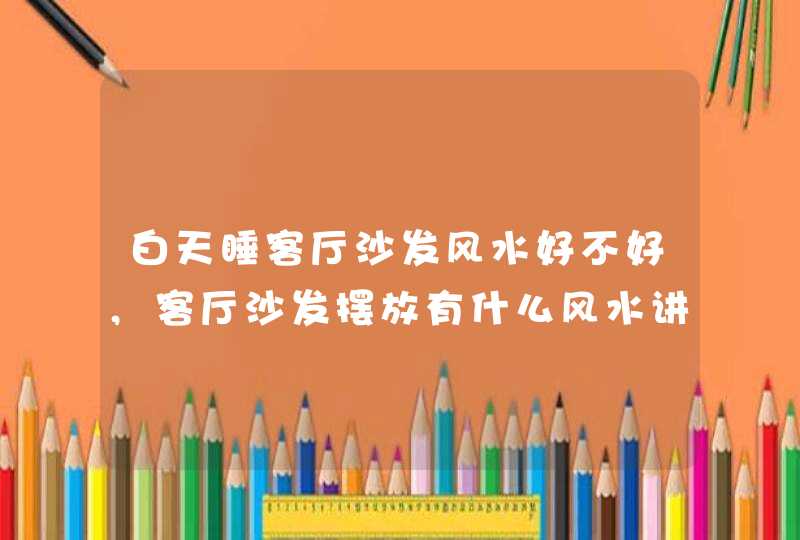 白天睡客厅沙发风水好不好,客厅沙发摆放有什么风水讲究?,第1张