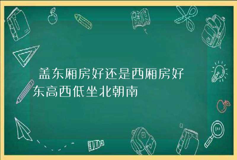 盖东厢房好还是西厢房好 东高西低坐北朝南,第1张