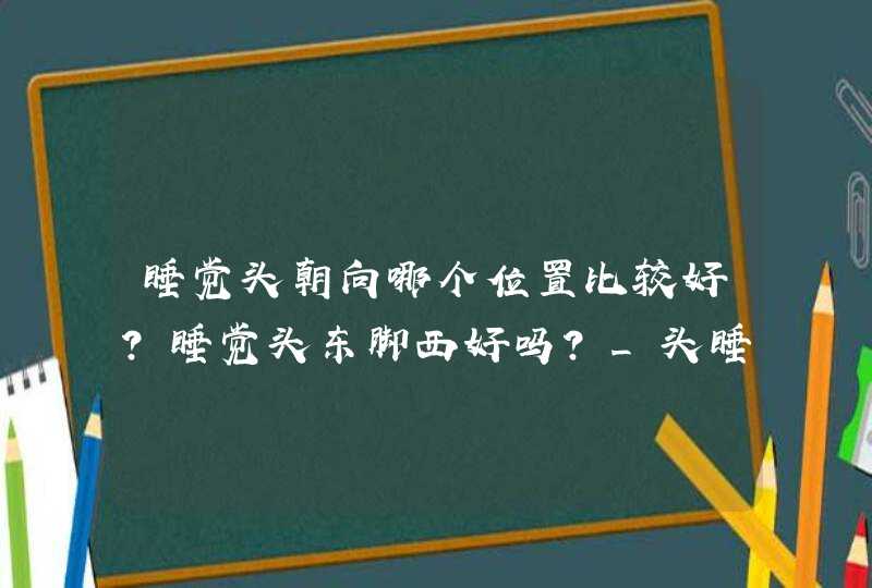 睡觉头朝向哪个位置比较好？睡觉头东脚西好吗？_头睡觉朝向哪个方向不好,第1张