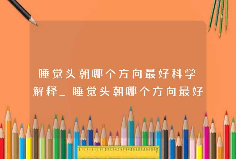 睡觉头朝哪个方向最好科学解释_睡觉头朝哪个方向最好地球磁场方向,第1张