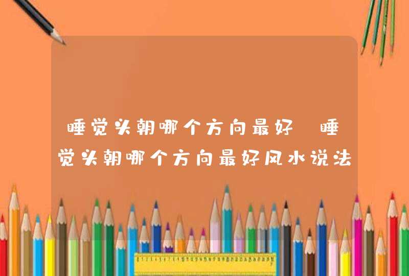 睡觉头朝哪个方向最好_睡觉头朝哪个方向最好风水说法,第1张