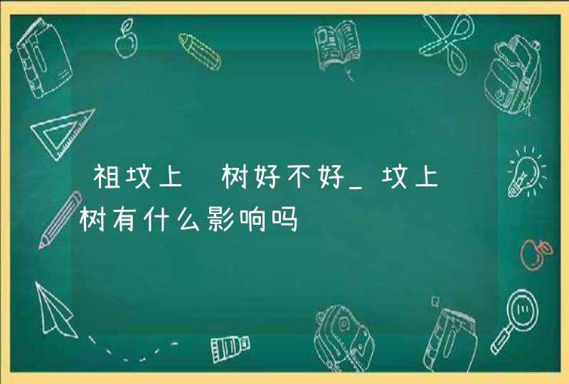 祖坟上长树好不好_坟上长树有什么影响吗,第1张