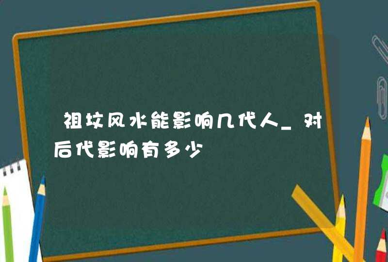 祖坟风水能影响几代人_对后代影响有多少,第1张