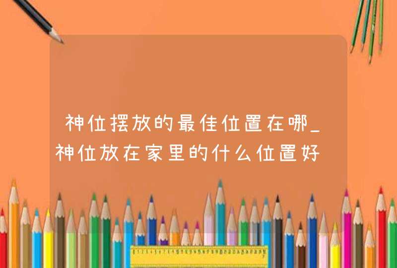 神位摆放的最佳位置在哪_神位放在家里的什么位置好,第1张