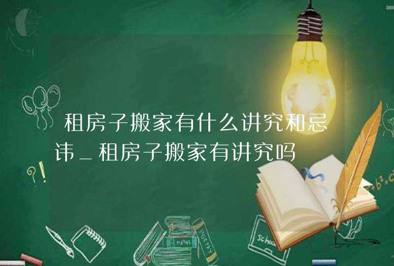 租房子搬家有什么讲究和忌讳_租房子搬家有讲究吗,第1张