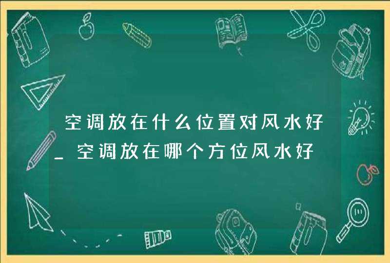 空调放在什么位置对风水好_空调放在哪个方位风水好,第1张