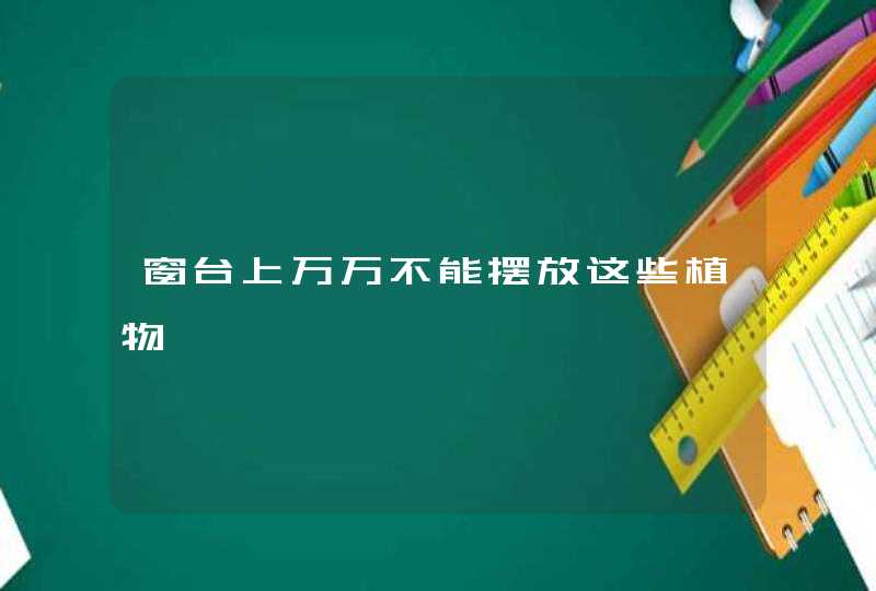 窗台上万万不能摆放这些植物,第1张