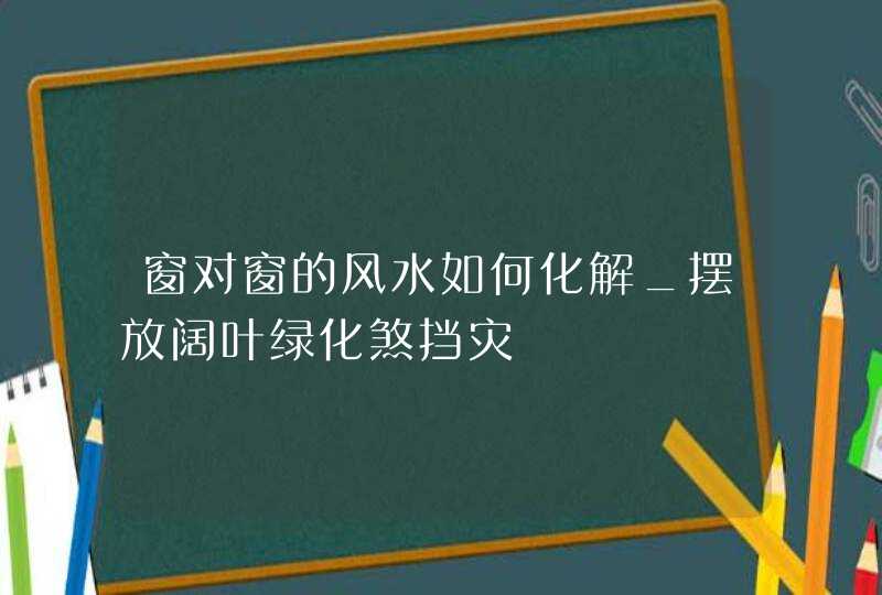 窗对窗的风水如何化解_摆放阔叶绿化煞挡灾,第1张