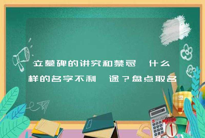 立墓碑的讲究和禁忌,什么样的名字不利仕途？盘点取名的讲究和禁忌,第1张