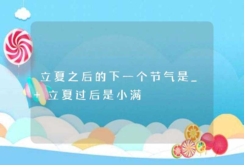 立夏之后的下一个节气是_ 立夏过后是小满,第1张