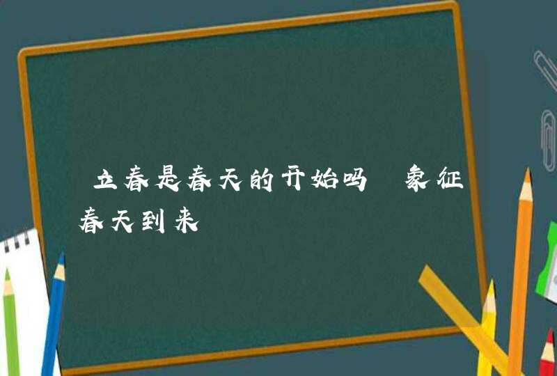 立春是春天的开始吗 象征春天到来,第1张