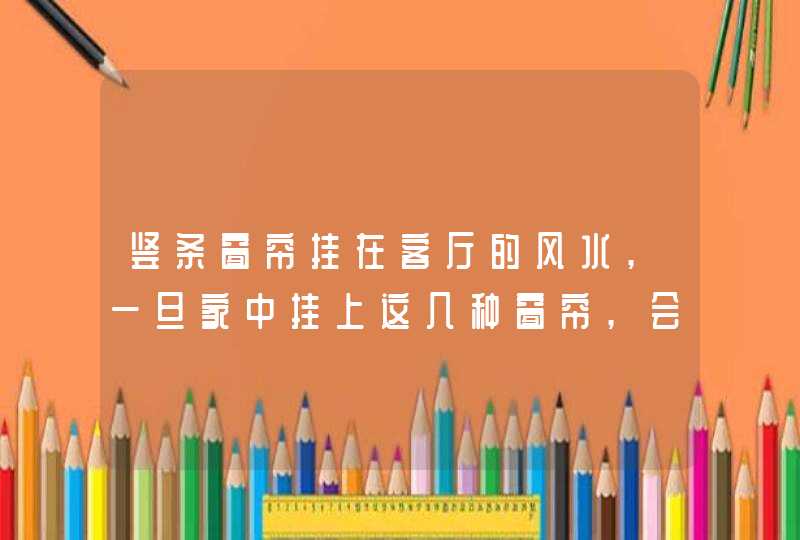 竖条窗帘挂在客厅的风水,一旦家中挂上这几种窗帘,会给家里带来不好的运势,第1张