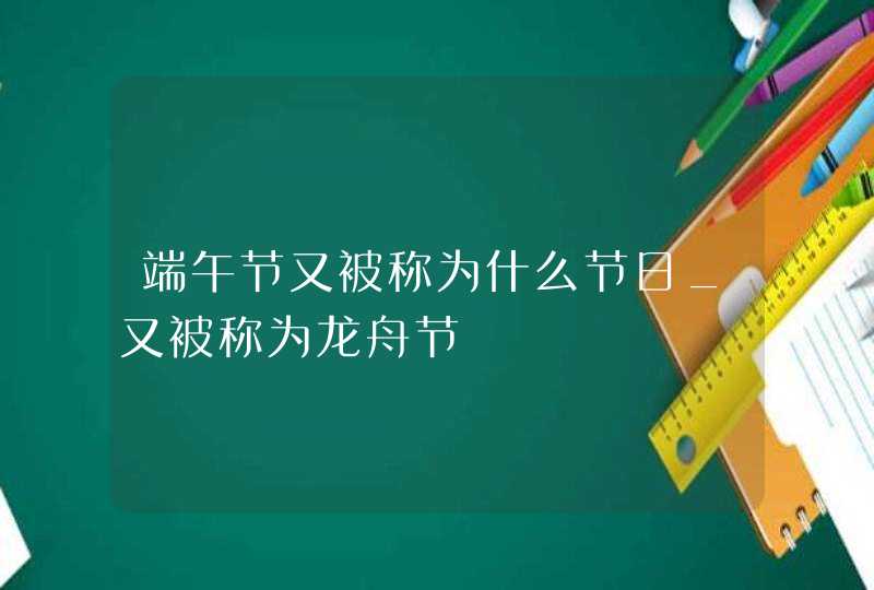 端午节又被称为什么节日_又被称为龙舟节,第1张