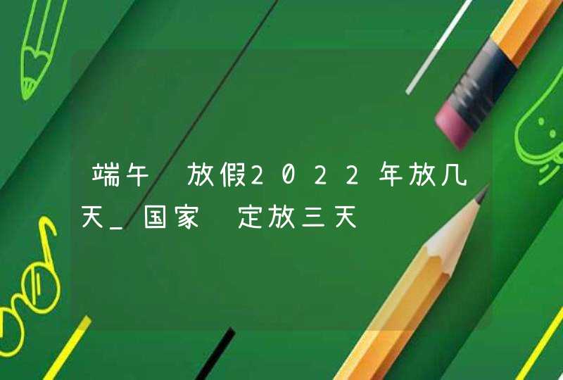 端午节放假2022年放几天_国家规定放三天,第1张