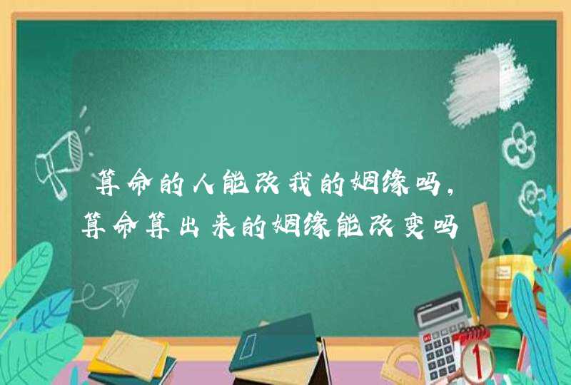 算命的人能改我的姻缘吗,算命算出来的姻缘能改变吗,第1张