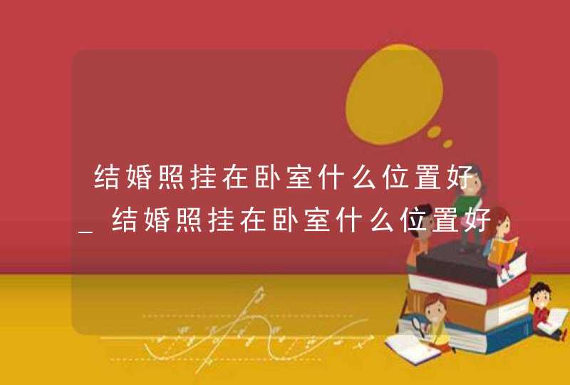 结婚照挂在卧室什么位置好_结婚照挂在卧室什么位置好风水学,第1张