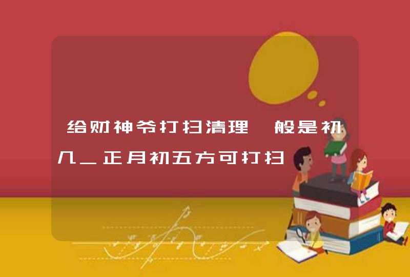 给财神爷打扫清理一般是初几_正月初五方可打扫,第1张