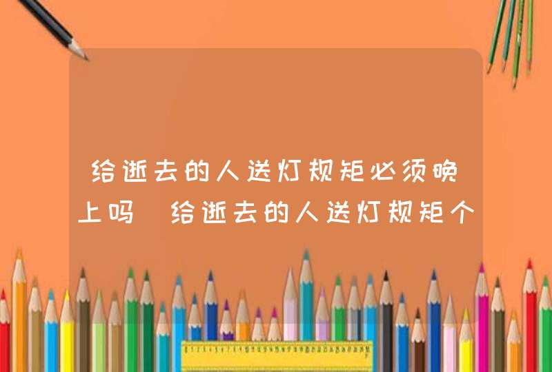 给逝去的人送灯规矩必须晚上吗_给逝去的人送灯规矩个数,第1张