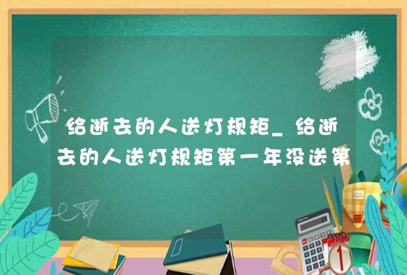 给逝去的人送灯规矩_给逝去的人送灯规矩第一年没送第二年,第1张