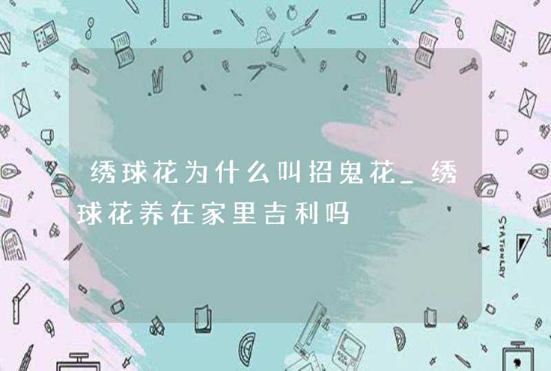 绣球花为什么叫招鬼花_绣球花养在家里吉利吗,第1张