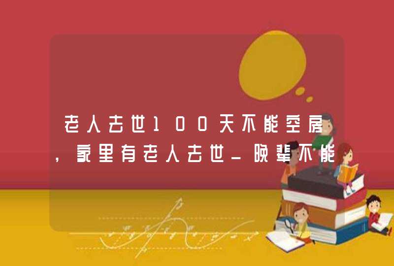 老人去世100天不能空房,家里有老人去世_晚辈不能做什么会破风水,第1张